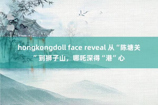 hongkongdoll face reveal 从“陈塘关”到狮子山，哪吒深得“港”心
