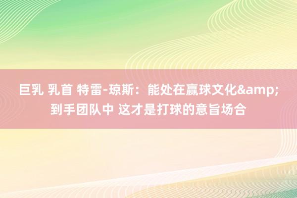 巨乳 乳首 特雷-琼斯：能处在赢球文化&到手团队中 这才是打球的意旨场合