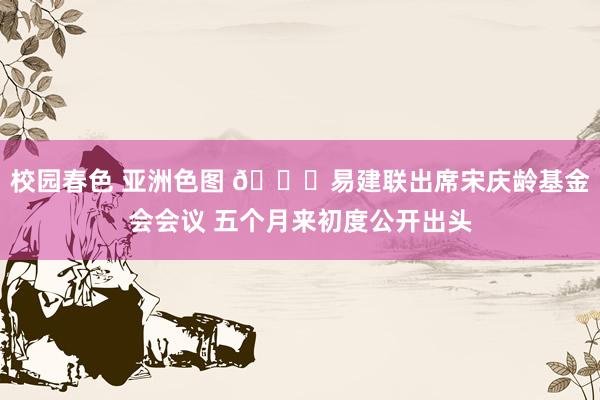 校园春色 亚洲色图 👀易建联出席宋庆龄基金会会议 五个月来初度公开出头