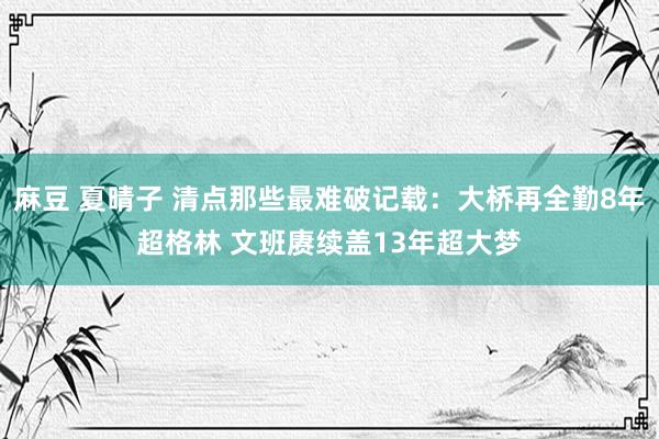 麻豆 夏晴子 清点那些最难破记载：大桥再全勤8年超格林 文班赓续盖13年超大梦