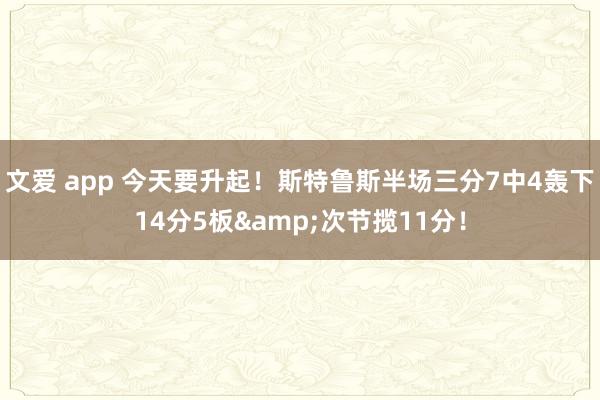 文爱 app 今天要升起！斯特鲁斯半场三分7中4轰下14分5板&次节揽11分！