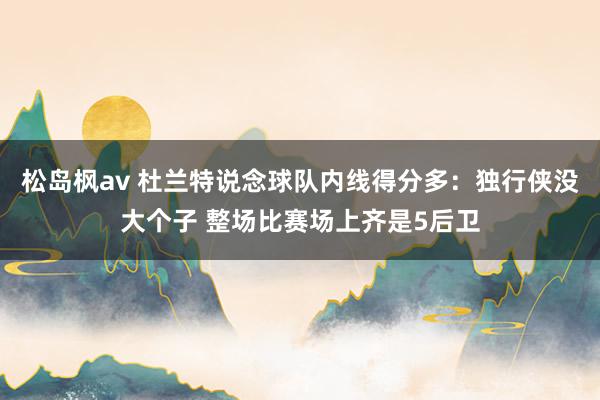 松岛枫av 杜兰特说念球队内线得分多：独行侠没大个子 整场比赛场上齐是5后卫