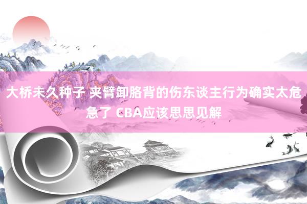 大桥未久种子 夹臂卸胳背的伤东谈主行为确实太危急了 CBA应该思思见解