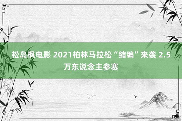 松岛枫电影 2021柏林马拉松“缩编”来袭 2.5万东说念主参赛