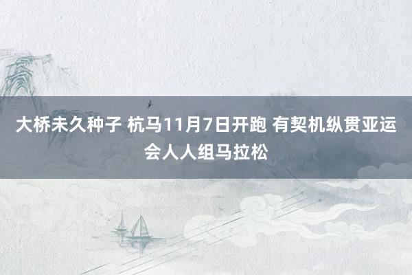 大桥未久种子 杭马11月7日开跑 有契机纵贯亚运会人人组马拉松