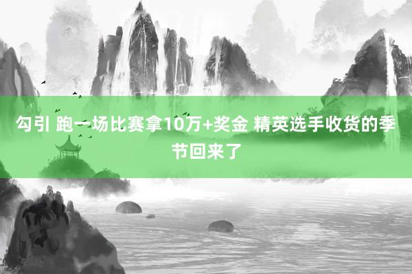 勾引 跑一场比赛拿10万+奖金 精英选手收货的季节回来了
