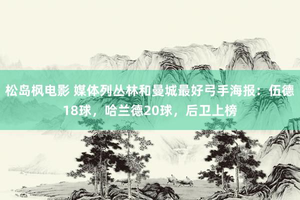 松岛枫电影 媒体列丛林和曼城最好弓手海报：伍德18球，哈兰德20球，后卫上榜