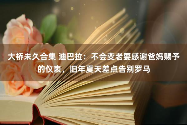 大桥未久合集 迪巴拉：不会变老要感谢爸妈赐予的仪表，旧年夏天差点告别罗马