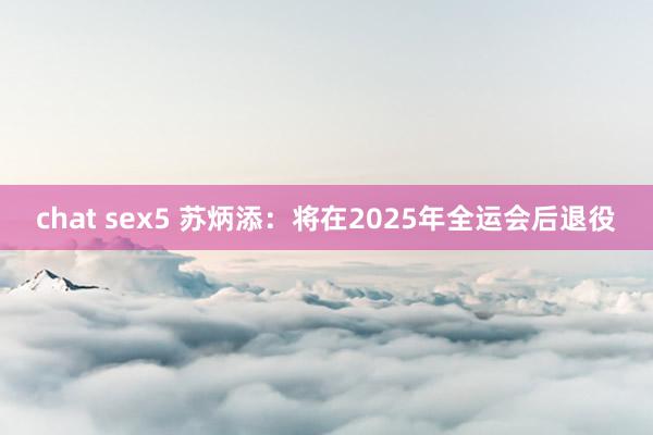 chat sex5 苏炳添：将在2025年全运会后退役