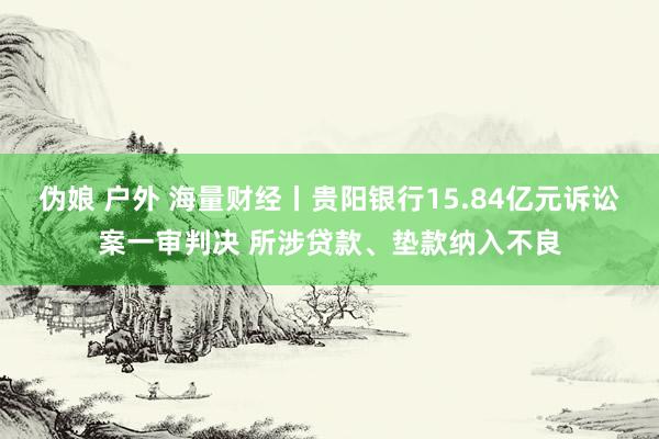 伪娘 户外 海量财经丨贵阳银行15.84亿元诉讼案一审判决 所涉贷款、垫款纳入不良
