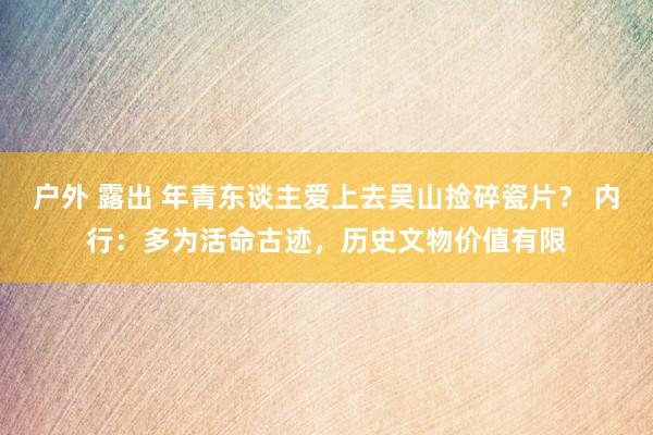 户外 露出 年青东谈主爱上去吴山捡碎瓷片？ 内行：多为活命古迹，历史文物价值有限