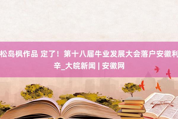 松岛枫作品 定了！第十八届牛业发展大会落户安徽利辛_大皖新闻 | 安徽网