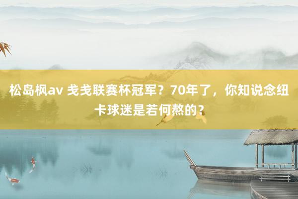 松岛枫av 戋戋联赛杯冠军？70年了，你知说念纽卡球迷是若何熬的？