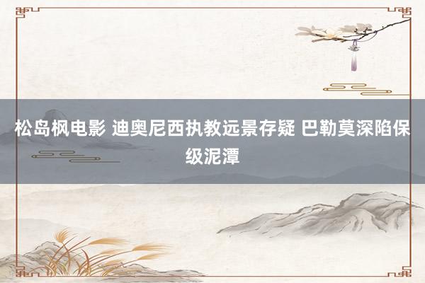 松岛枫电影 迪奥尼西执教远景存疑 巴勒莫深陷保级泥潭