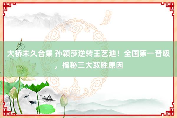 大桥未久合集 孙颖莎逆转王艺迪！全国第一晋级，揭秘三大取胜原因
