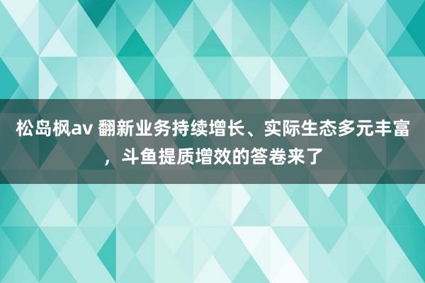 松岛枫av 翻新业务持续增长、实际生态多元丰富，斗鱼提质增效的答卷来了