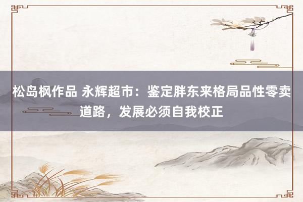 松岛枫作品 永辉超市：鉴定胖东来格局品性零卖道路，发展必须自我校正