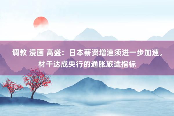 调教 漫画 高盛：日本薪资增速须进一步加速，材干达成央行的通胀旅途指标