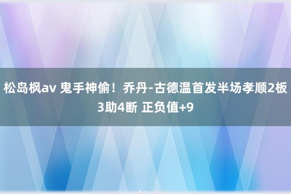 松岛枫av 鬼手神偷！乔丹-古德温首发半场孝顺2板3助4断 正负值+9
