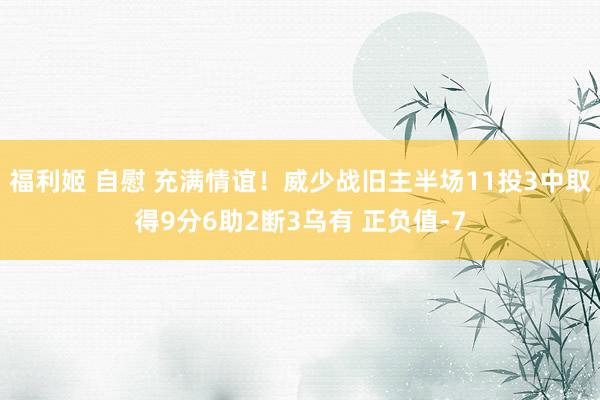 福利姬 自慰 充满情谊！威少战旧主半场11投3中取得9分6助2断3乌有 正负值-7