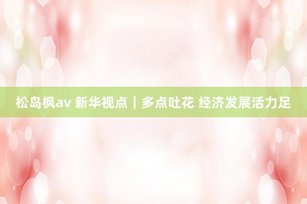 松岛枫av 新华视点｜多点吐花 经济发展活力足