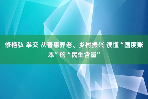 修艳弘 拳交 从普惠养老、乡村振兴 读懂“国度账本”的“民生含量”