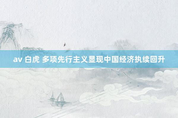 av 白虎 多项先行主义显现中国经济执续回升