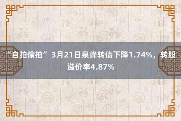 “自拍偷拍” 3月21日泉峰转债下降1.74%，转股溢价率4.87%