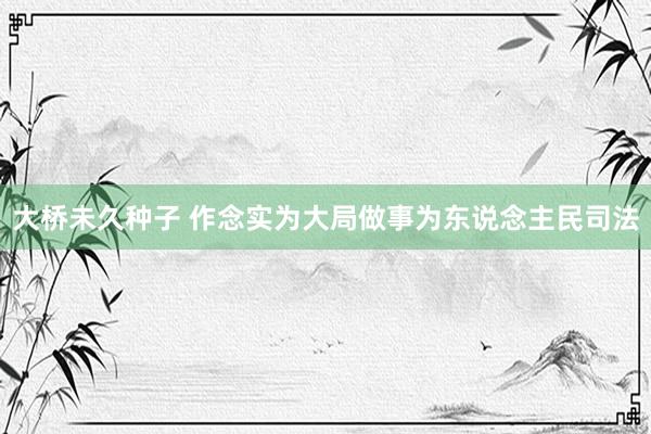 大桥未久种子 作念实为大局做事为东说念主民司法