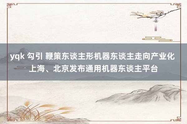 yqk 勾引 鞭策东谈主形机器东谈主走向产业化 上海、北京发布通用机器东谈主平台