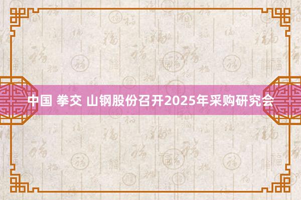 中国 拳交 山钢股份召开2025年采购研究会