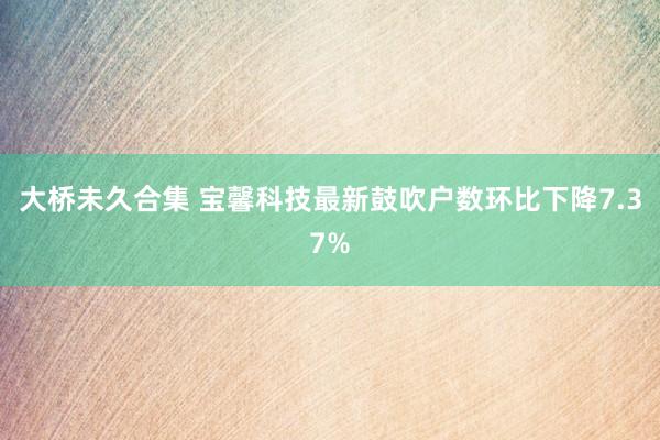 大桥未久合集 宝馨科技最新鼓吹户数环比下降7.37%