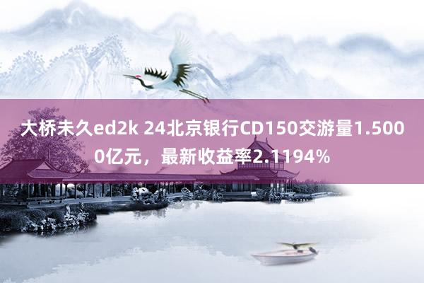 大桥未久ed2k 24北京银行CD150交游量1.5000亿元，最新收益率2.1194%