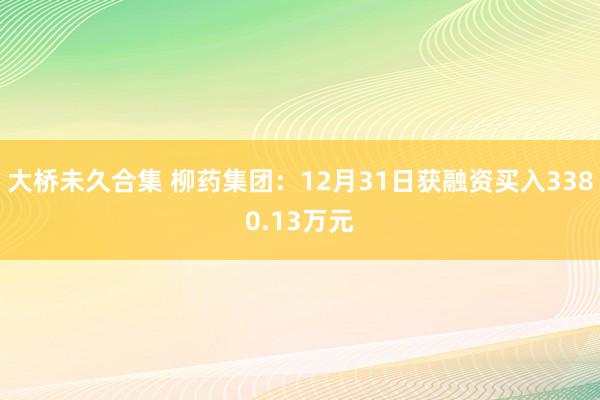 大桥未久合集 柳药集团：12月31日获融资买入3380.13万元
