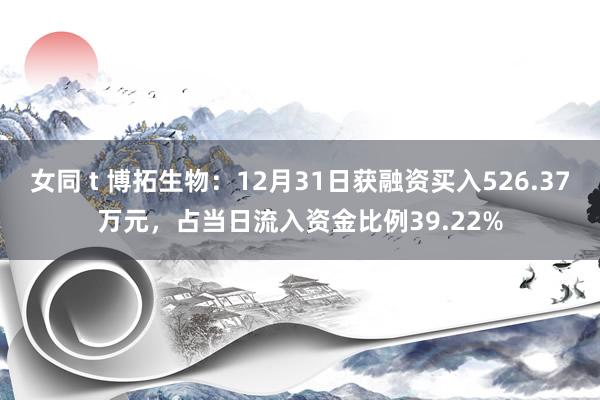女同 t 博拓生物：12月31日获融资买入526.37万元，占当日流入资金比例39.22%