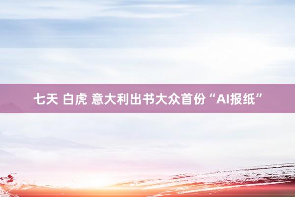 七天 白虎 意大利出书大众首份“AI报纸”