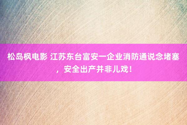 松岛枫电影 江苏东台富安一企业消防通说念堵塞，安全出产并非儿戏！
