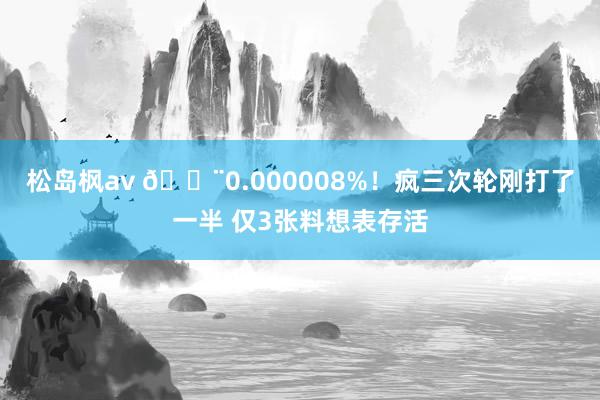 松岛枫av 🚨0.000008%！疯三次轮刚打了一半 仅3张料想表存活