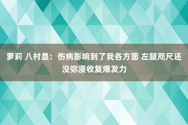 萝莉 八村塁：伤病影响到了我各方面 左腿咫尺还没弥漫收复爆发力