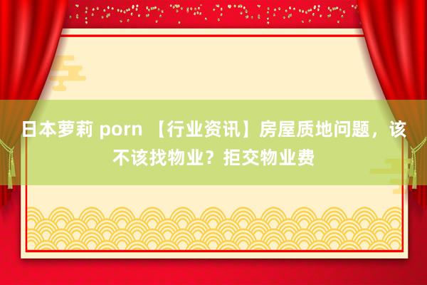 日本萝莉 porn 【行业资讯】房屋质地问题，该不该找物业？拒交物业费