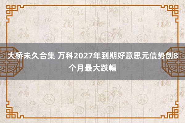 大桥未久合集 万科2027年到期好意思元债势创8个月最大跌幅