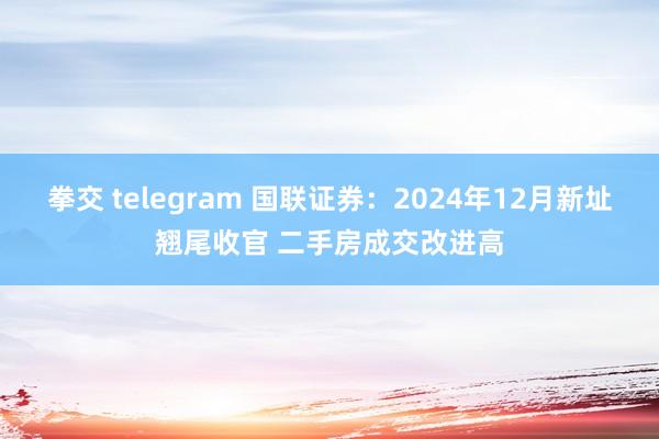 拳交 telegram 国联证券：2024年12月新址翘尾收官 二手房成交改进高