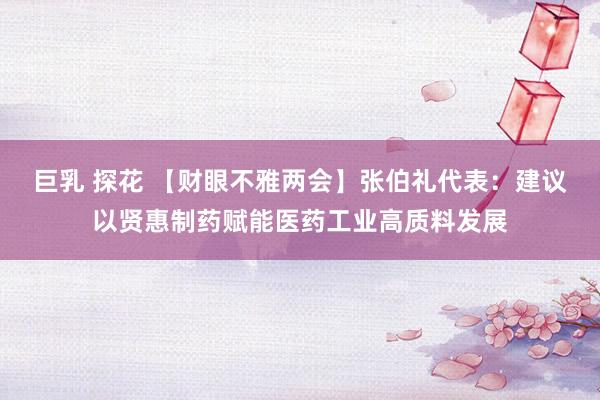 巨乳 探花 【财眼不雅两会】张伯礼代表：建议以贤惠制药赋能医药工业高质料发展