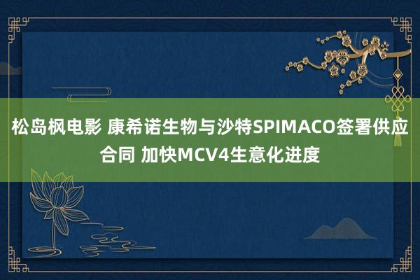松岛枫电影 康希诺生物与沙特SPIMACO签署供应合同 加快MCV4生意化进度