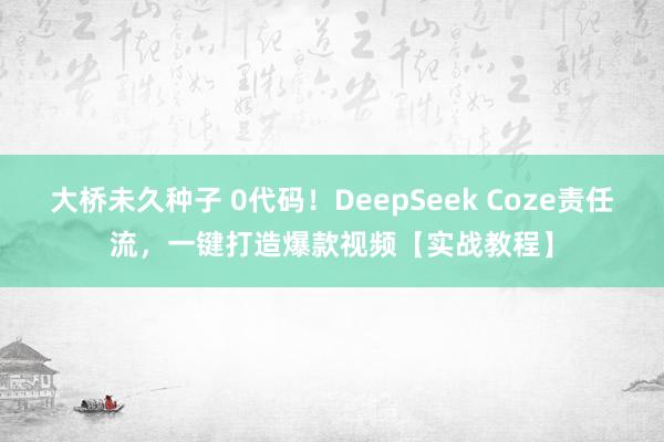 大桥未久种子 0代码！DeepSeek Coze责任流，一键打造爆款视频【实战教程】