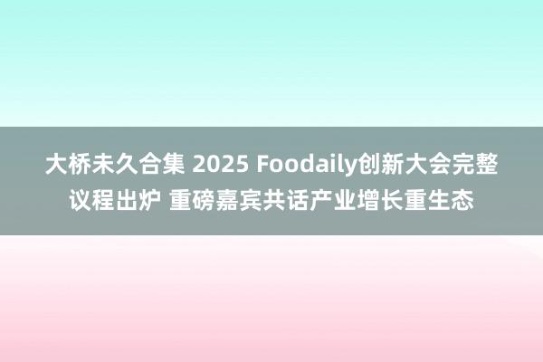 大桥未久合集 2025 Foodaily创新大会完整议程出炉 重磅嘉宾共话产业增长重生态
