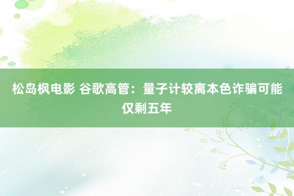 松岛枫电影 谷歌高管：量子计较离本色诈骗可能仅剩五年