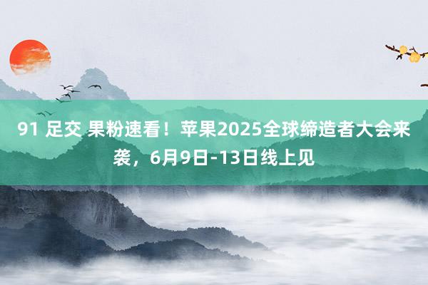 91 足交 果粉速看！苹果2025全球缔造者大会来袭，6月9日-13日线上见