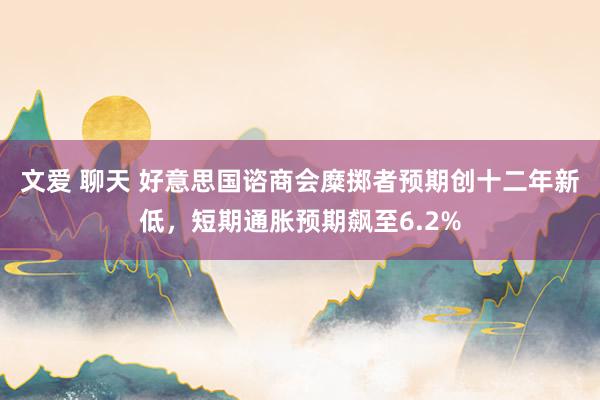 文爱 聊天 好意思国谘商会糜掷者预期创十二年新低，短期通胀预期飙至6.2%