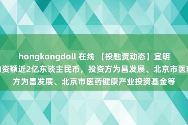 hongkongdoll 在线 【投融资动态】宜明细胞Pre-D轮融资,融资额近2亿东谈主民币,投资方为昌发展、北京市医药健康产业投资基金等
